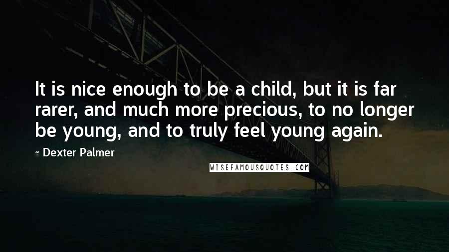 Dexter Palmer Quotes: It is nice enough to be a child, but it is far rarer, and much more precious, to no longer be young, and to truly feel young again.