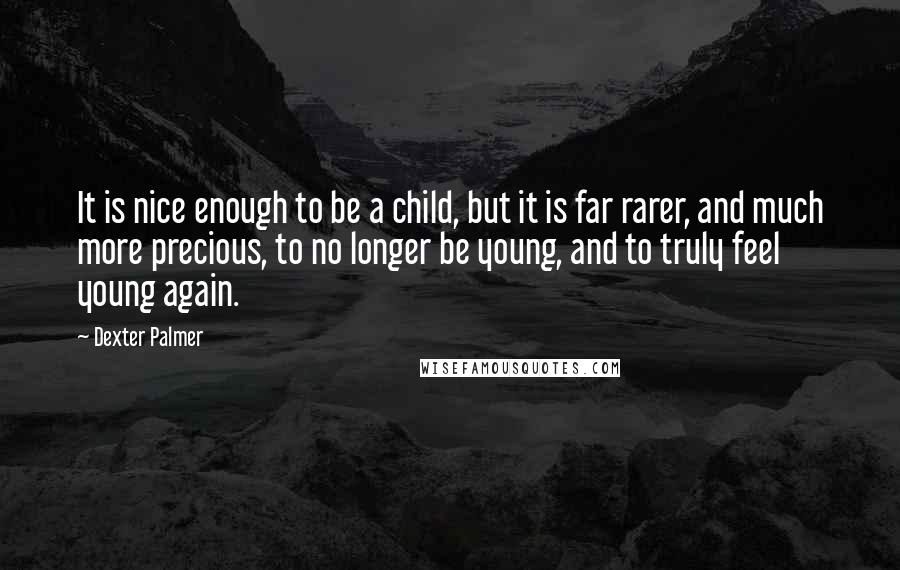 Dexter Palmer Quotes: It is nice enough to be a child, but it is far rarer, and much more precious, to no longer be young, and to truly feel young again.