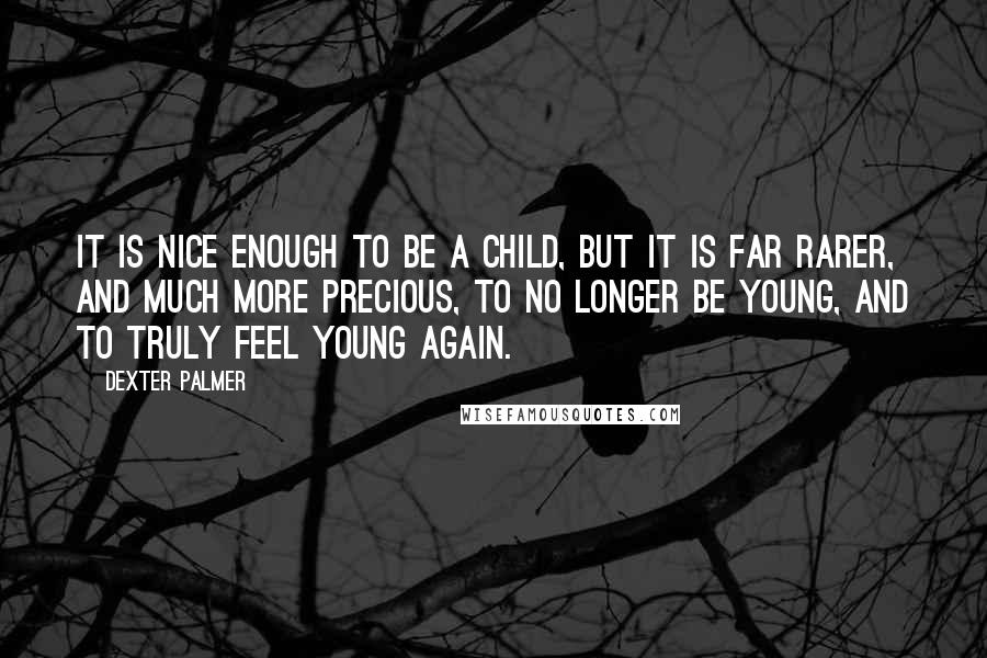 Dexter Palmer Quotes: It is nice enough to be a child, but it is far rarer, and much more precious, to no longer be young, and to truly feel young again.