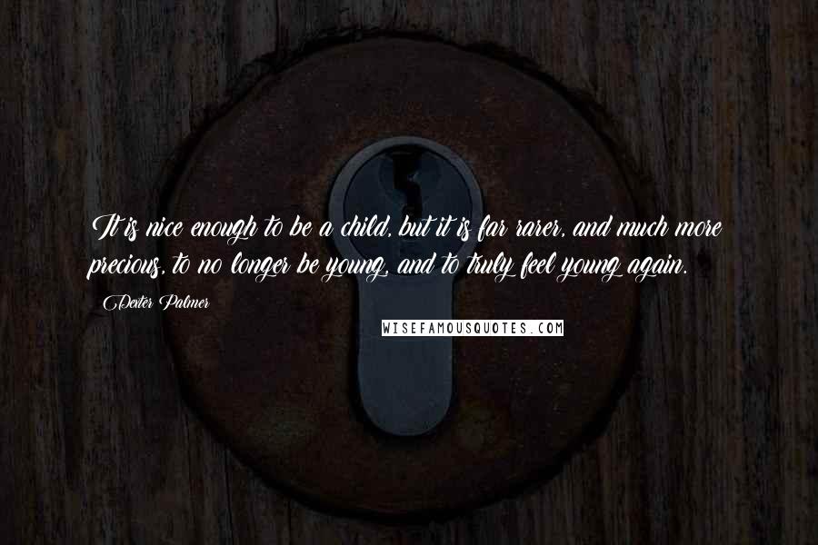 Dexter Palmer Quotes: It is nice enough to be a child, but it is far rarer, and much more precious, to no longer be young, and to truly feel young again.