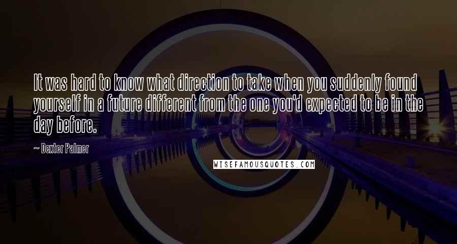 Dexter Palmer Quotes: It was hard to know what direction to take when you suddenly found yourself in a future different from the one you'd expected to be in the day before.