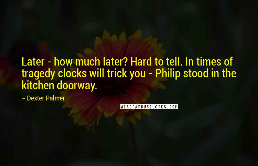Dexter Palmer Quotes: Later - how much later? Hard to tell. In times of tragedy clocks will trick you - Philip stood in the kitchen doorway.