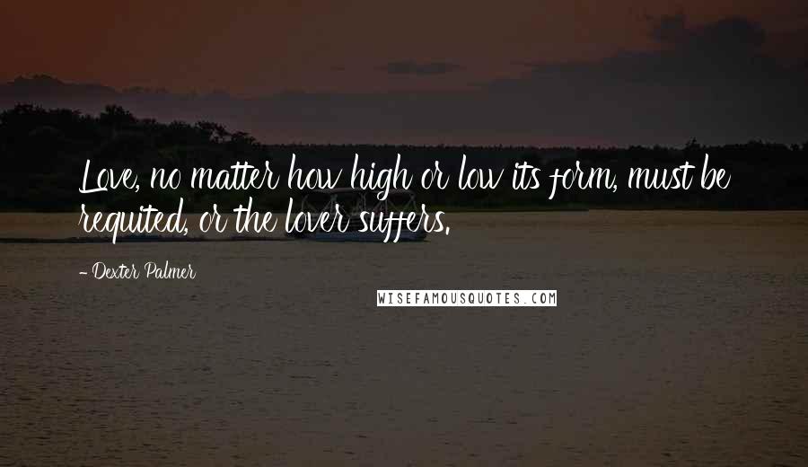 Dexter Palmer Quotes: Love, no matter how high or low its form, must be requited, or the lover suffers.