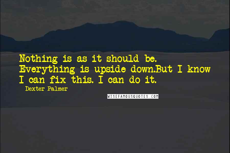 Dexter Palmer Quotes: Nothing is as it should be. Everything is upside down.But I know I can fix this. I can do it.