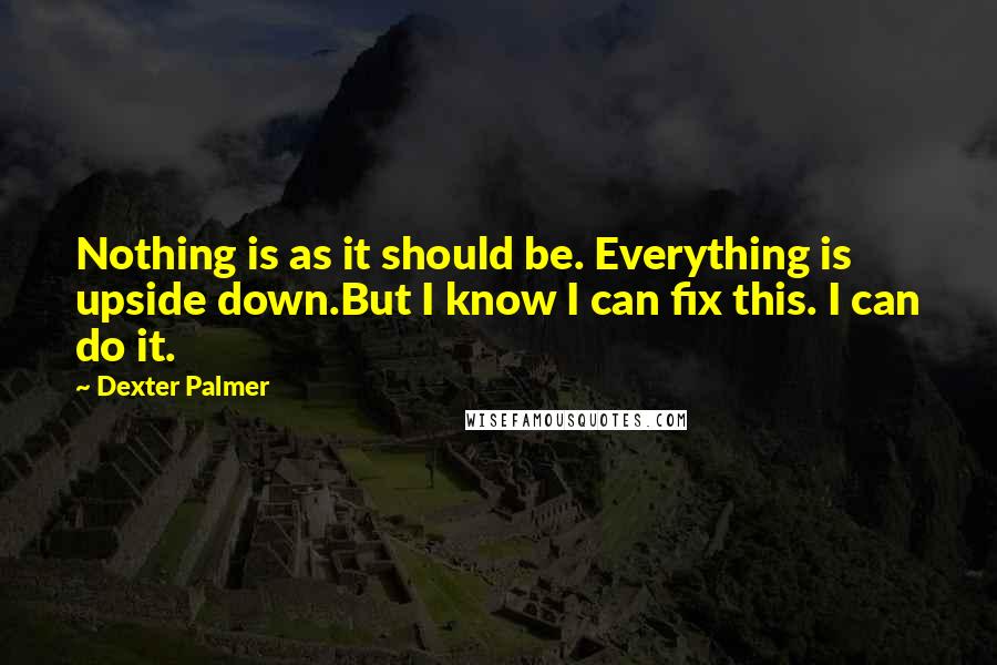 Dexter Palmer Quotes: Nothing is as it should be. Everything is upside down.But I know I can fix this. I can do it.
