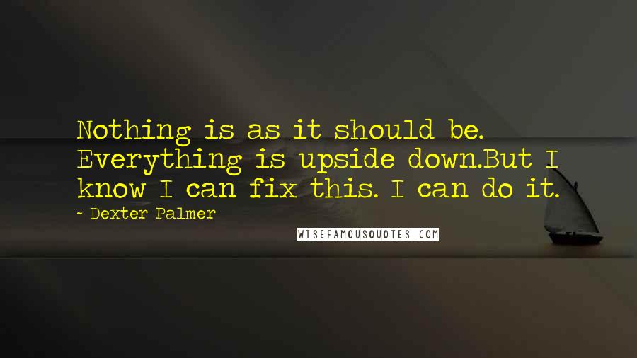 Dexter Palmer Quotes: Nothing is as it should be. Everything is upside down.But I know I can fix this. I can do it.