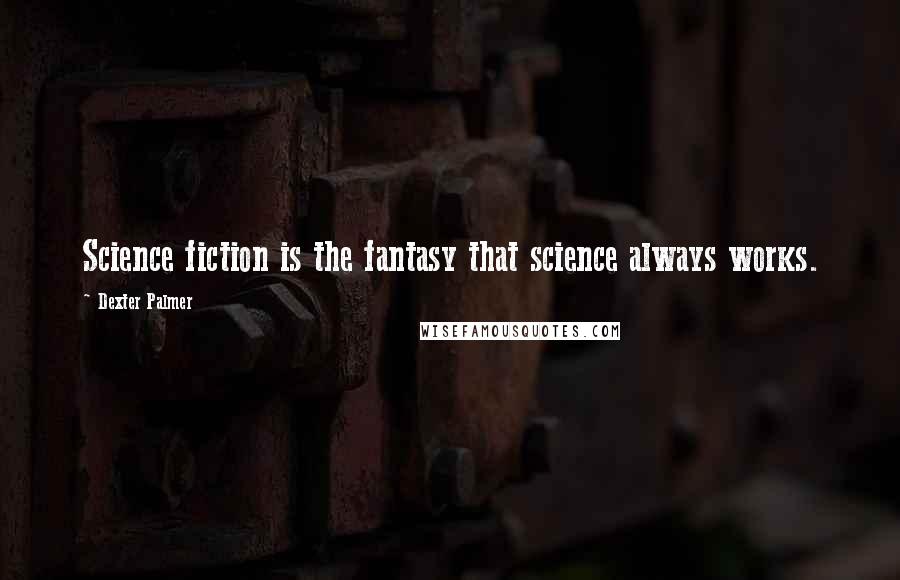 Dexter Palmer Quotes: Science fiction is the fantasy that science always works.
