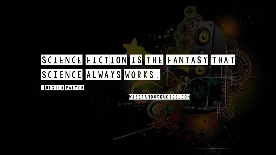 Dexter Palmer Quotes: Science fiction is the fantasy that science always works.