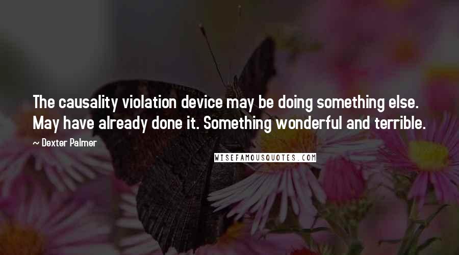 Dexter Palmer Quotes: The causality violation device may be doing something else. May have already done it. Something wonderful and terrible.