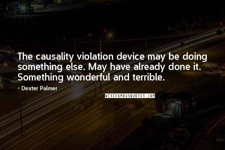 Dexter Palmer Quotes: The causality violation device may be doing something else. May have already done it. Something wonderful and terrible.