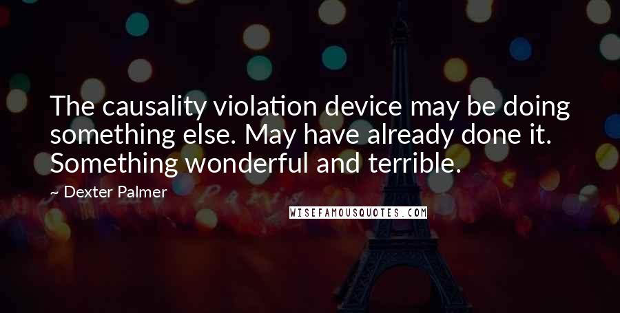 Dexter Palmer Quotes: The causality violation device may be doing something else. May have already done it. Something wonderful and terrible.