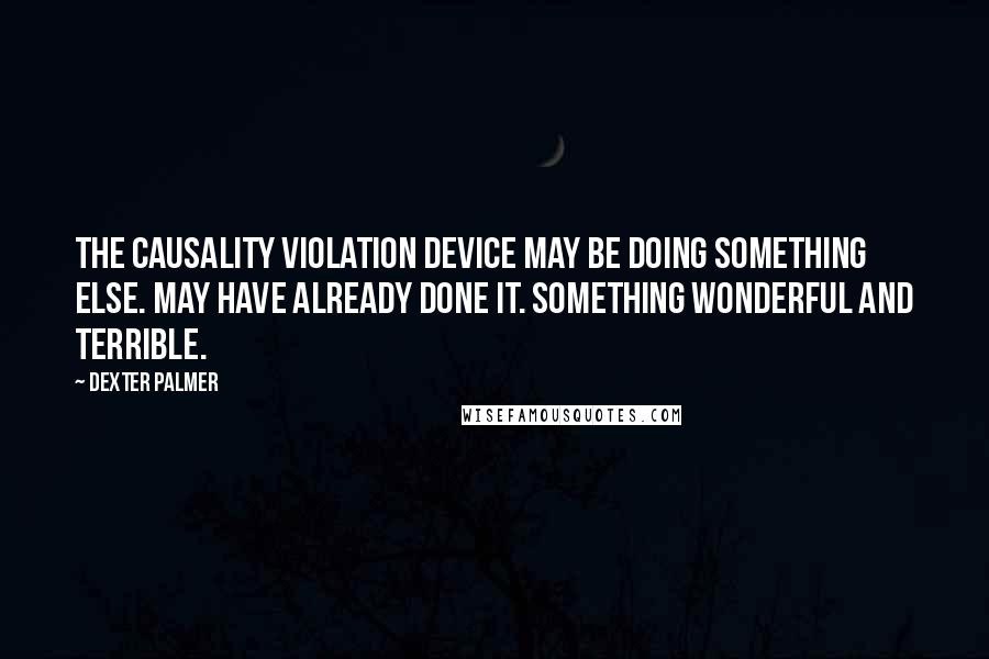 Dexter Palmer Quotes: The causality violation device may be doing something else. May have already done it. Something wonderful and terrible.