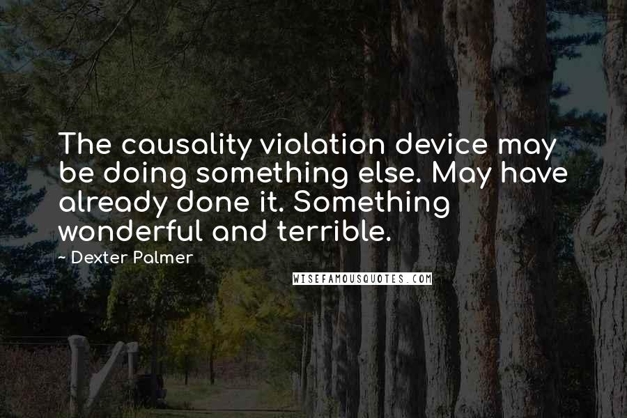Dexter Palmer Quotes: The causality violation device may be doing something else. May have already done it. Something wonderful and terrible.