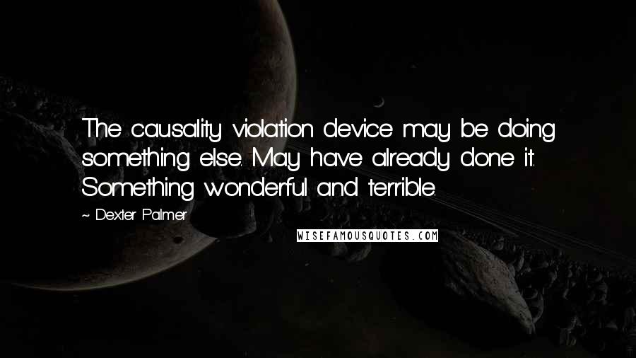 Dexter Palmer Quotes: The causality violation device may be doing something else. May have already done it. Something wonderful and terrible.