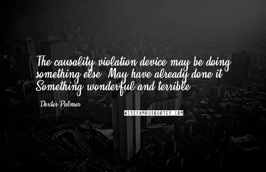 Dexter Palmer Quotes: The causality violation device may be doing something else. May have already done it. Something wonderful and terrible.