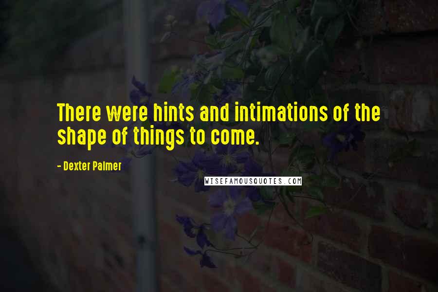 Dexter Palmer Quotes: There were hints and intimations of the shape of things to come.