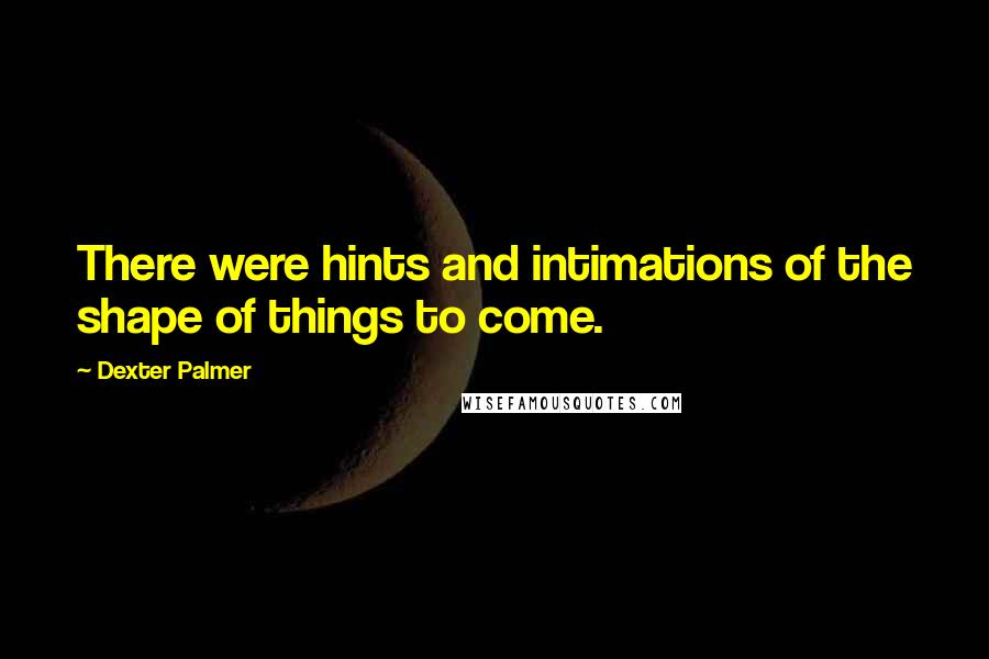 Dexter Palmer Quotes: There were hints and intimations of the shape of things to come.