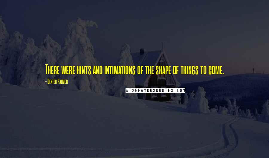 Dexter Palmer Quotes: There were hints and intimations of the shape of things to come.