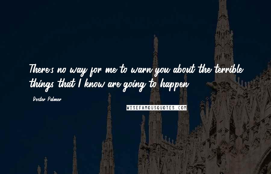 Dexter Palmer Quotes: There's no way for me to warn you about the terrible things that I know are going to happen.