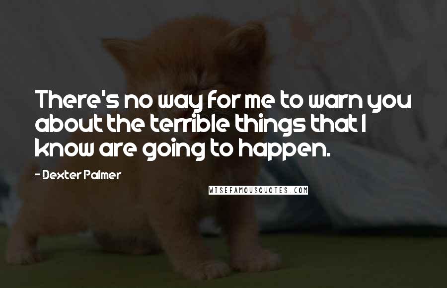 Dexter Palmer Quotes: There's no way for me to warn you about the terrible things that I know are going to happen.