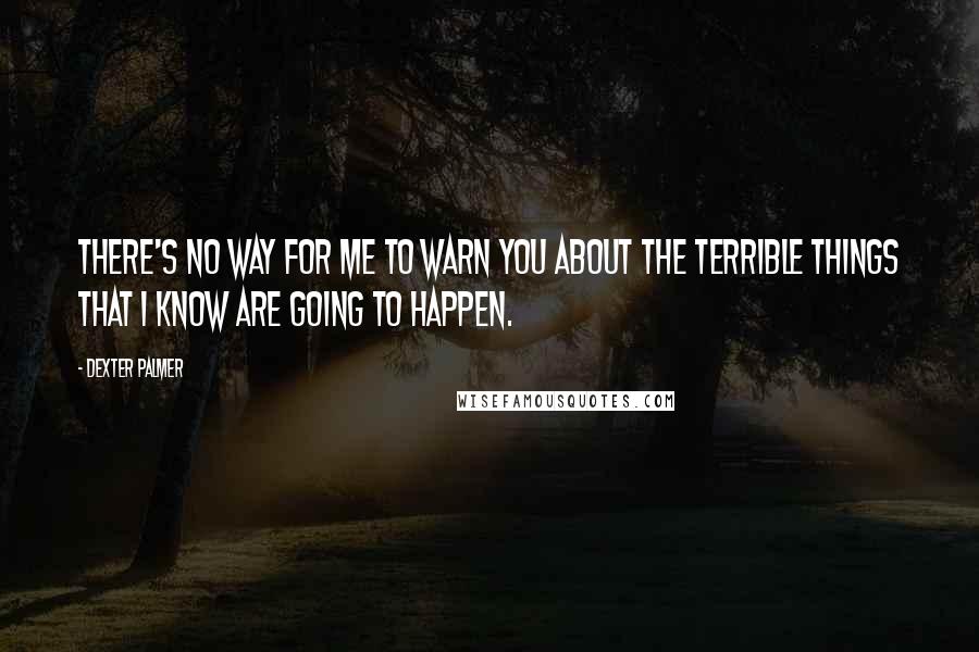 Dexter Palmer Quotes: There's no way for me to warn you about the terrible things that I know are going to happen.
