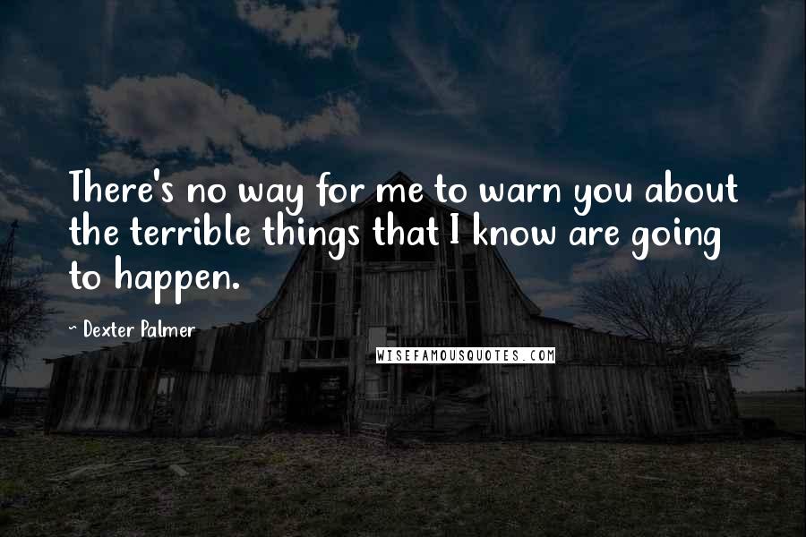 Dexter Palmer Quotes: There's no way for me to warn you about the terrible things that I know are going to happen.