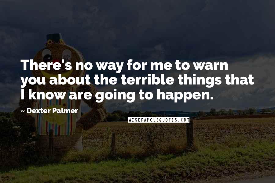 Dexter Palmer Quotes: There's no way for me to warn you about the terrible things that I know are going to happen.