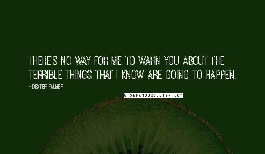 Dexter Palmer Quotes: There's no way for me to warn you about the terrible things that I know are going to happen.