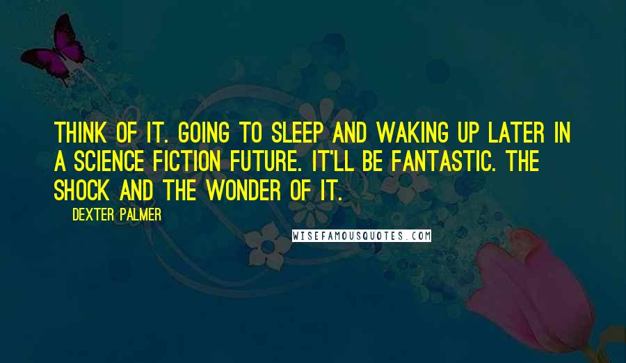 Dexter Palmer Quotes: Think of it. Going to sleep and waking up later in a science fiction future. It'll be fantastic. The shock and the wonder of it.