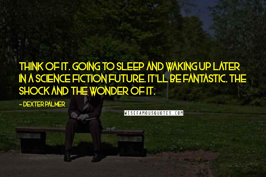 Dexter Palmer Quotes: Think of it. Going to sleep and waking up later in a science fiction future. It'll be fantastic. The shock and the wonder of it.