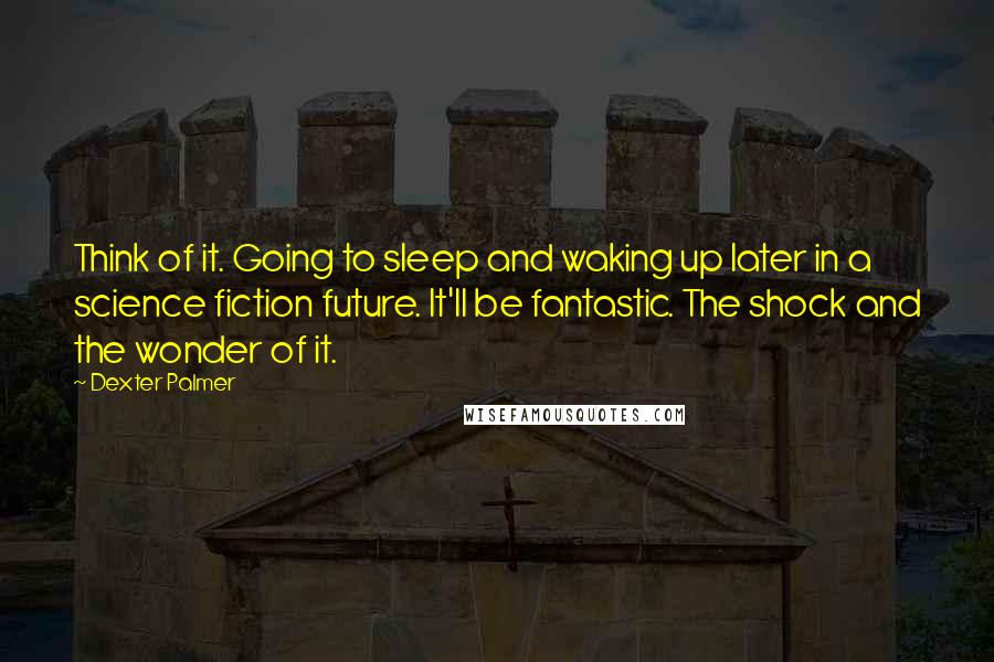 Dexter Palmer Quotes: Think of it. Going to sleep and waking up later in a science fiction future. It'll be fantastic. The shock and the wonder of it.