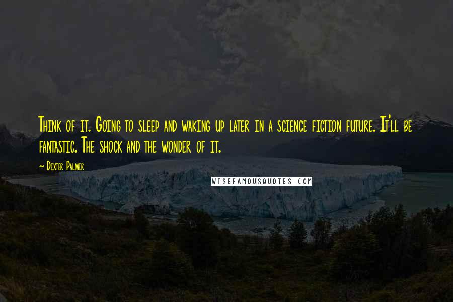Dexter Palmer Quotes: Think of it. Going to sleep and waking up later in a science fiction future. It'll be fantastic. The shock and the wonder of it.