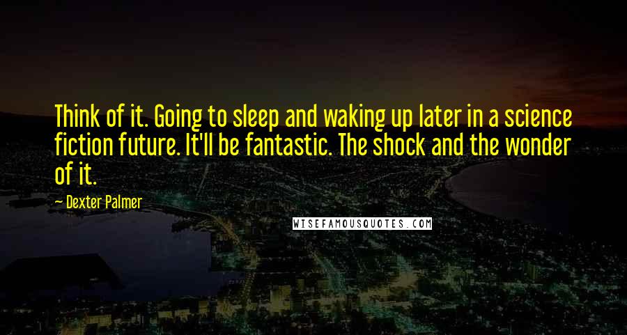 Dexter Palmer Quotes: Think of it. Going to sleep and waking up later in a science fiction future. It'll be fantastic. The shock and the wonder of it.