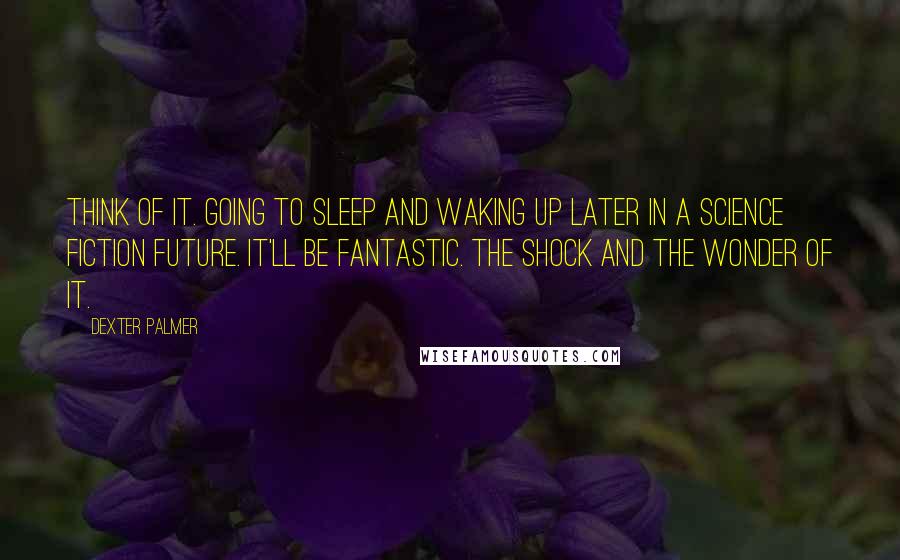 Dexter Palmer Quotes: Think of it. Going to sleep and waking up later in a science fiction future. It'll be fantastic. The shock and the wonder of it.