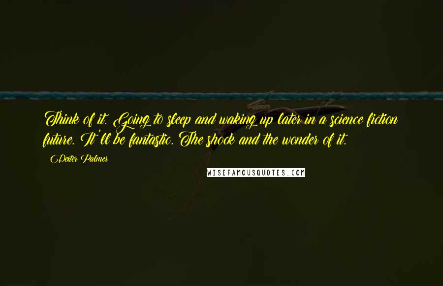 Dexter Palmer Quotes: Think of it. Going to sleep and waking up later in a science fiction future. It'll be fantastic. The shock and the wonder of it.