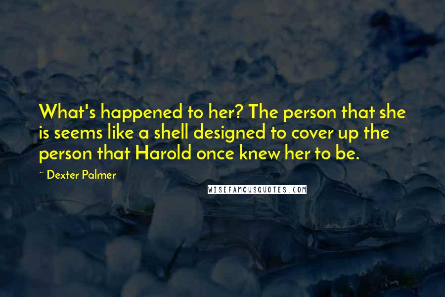 Dexter Palmer Quotes: What's happened to her? The person that she is seems like a shell designed to cover up the person that Harold once knew her to be.