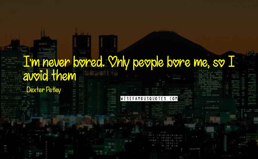 Dexter Petley Quotes: I'm never bored. Only people bore me, so I avoid them