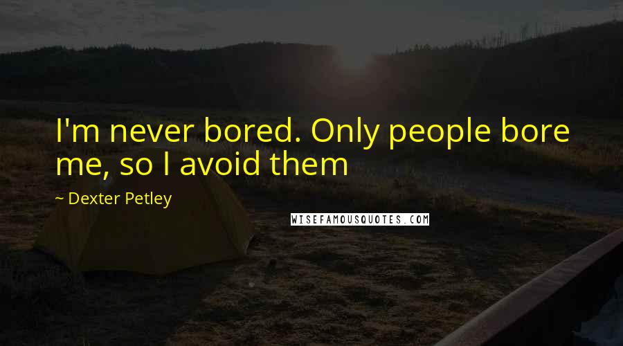 Dexter Petley Quotes: I'm never bored. Only people bore me, so I avoid them