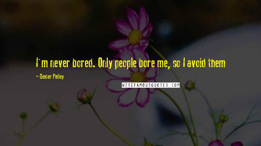 Dexter Petley Quotes: I'm never bored. Only people bore me, so I avoid them