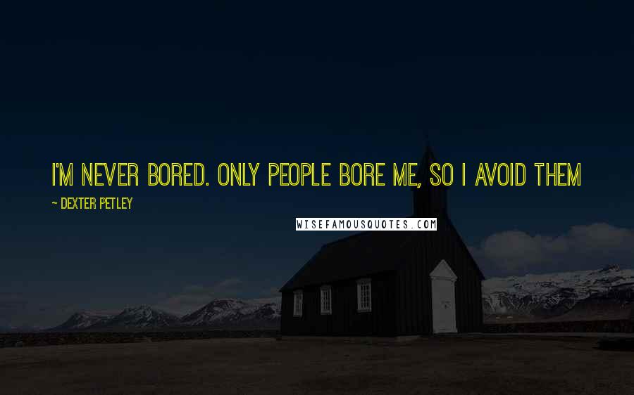 Dexter Petley Quotes: I'm never bored. Only people bore me, so I avoid them