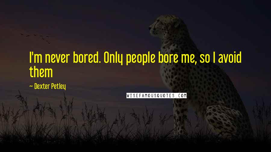 Dexter Petley Quotes: I'm never bored. Only people bore me, so I avoid them