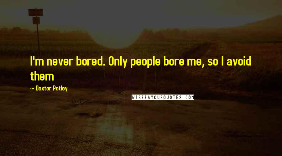 Dexter Petley Quotes: I'm never bored. Only people bore me, so I avoid them