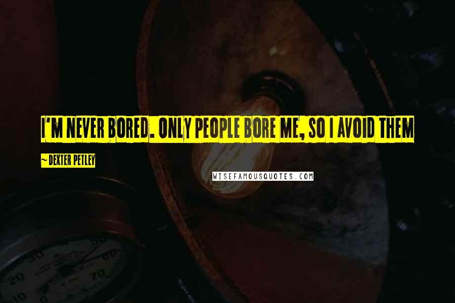 Dexter Petley Quotes: I'm never bored. Only people bore me, so I avoid them