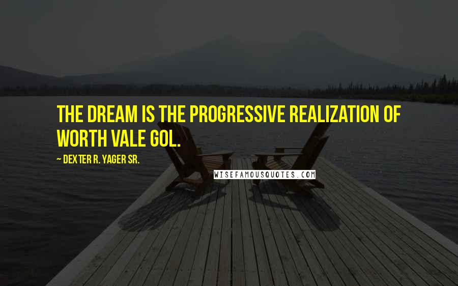 Dexter R. Yager Sr. Quotes: The dream is the progressive realization of worth vale gol.