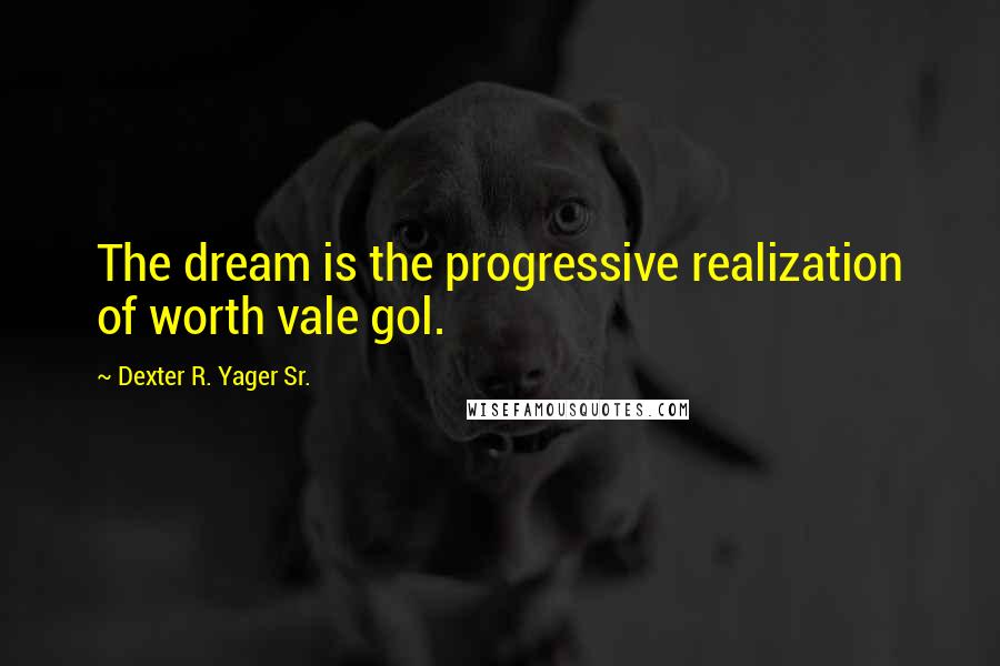 Dexter R. Yager Sr. Quotes: The dream is the progressive realization of worth vale gol.