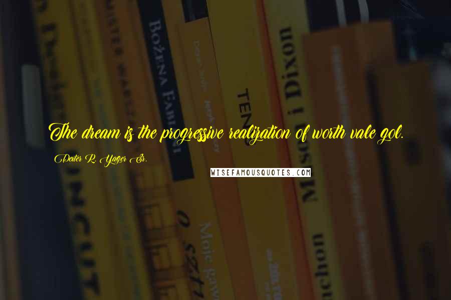 Dexter R. Yager Sr. Quotes: The dream is the progressive realization of worth vale gol.