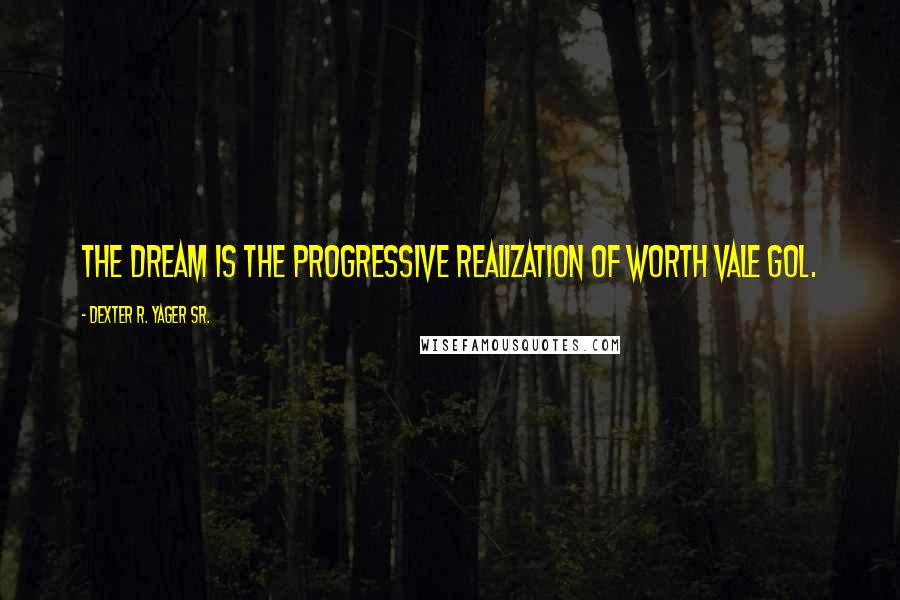 Dexter R. Yager Sr. Quotes: The dream is the progressive realization of worth vale gol.