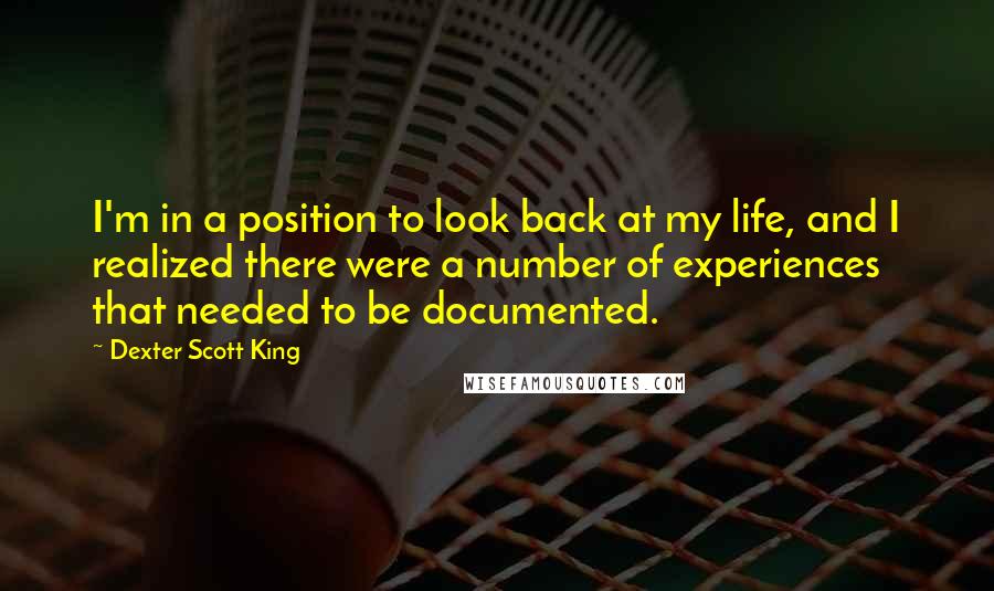Dexter Scott King Quotes: I'm in a position to look back at my life, and I realized there were a number of experiences that needed to be documented.
