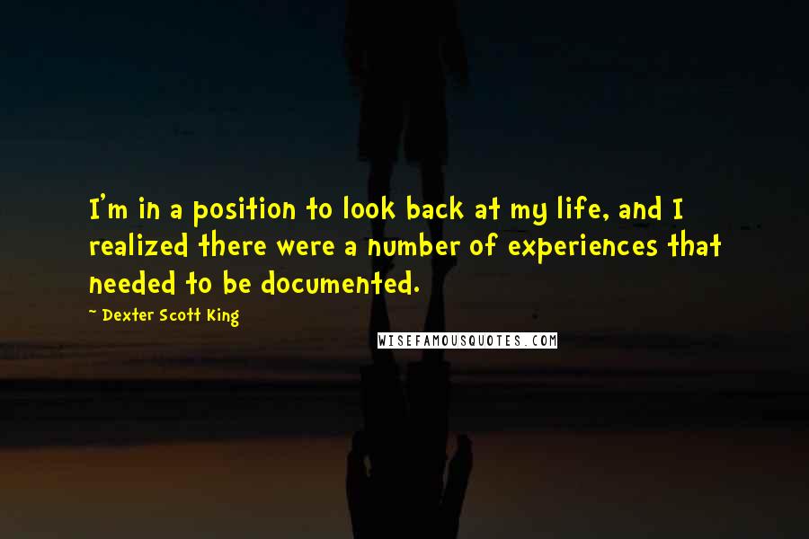 Dexter Scott King Quotes: I'm in a position to look back at my life, and I realized there were a number of experiences that needed to be documented.