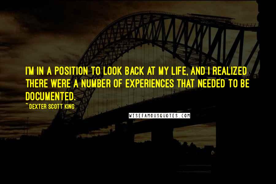 Dexter Scott King Quotes: I'm in a position to look back at my life, and I realized there were a number of experiences that needed to be documented.